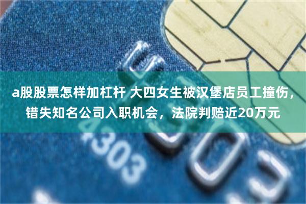 a股股票怎样加杠杆 大四女生被汉堡店员工撞伤，错失知名公司入职机会，法院判赔近20万元