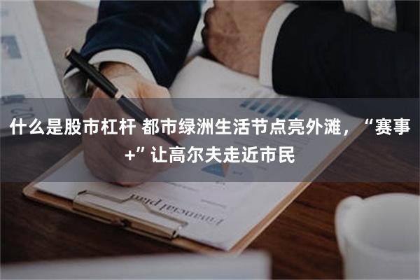 什么是股市杠杆 都市绿洲生活节点亮外滩，“赛事+”让高尔夫走近市民
