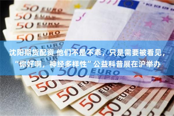 沈阳期货配资 他们不是不乖，只是需要被看见，“你好啊，神经多样性”公益科普展在沪举办