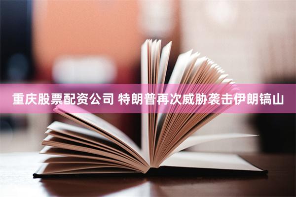 重庆股票配资公司 特朗普再次威胁袭击伊朗镐山